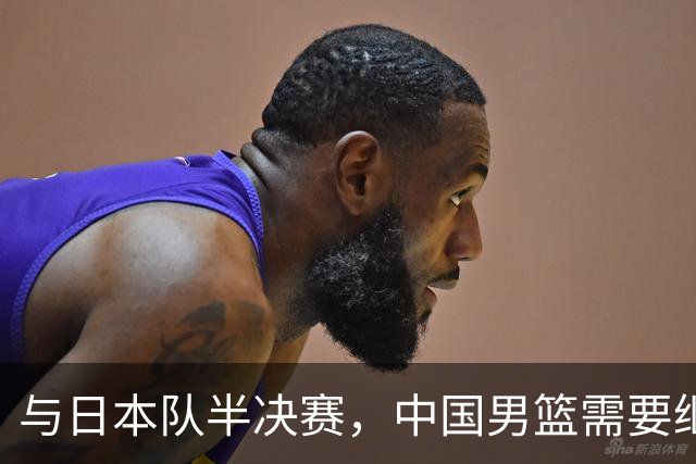 与日本队半决赛，中国男篮需要继续发挥内线优势+后场保持攻击力