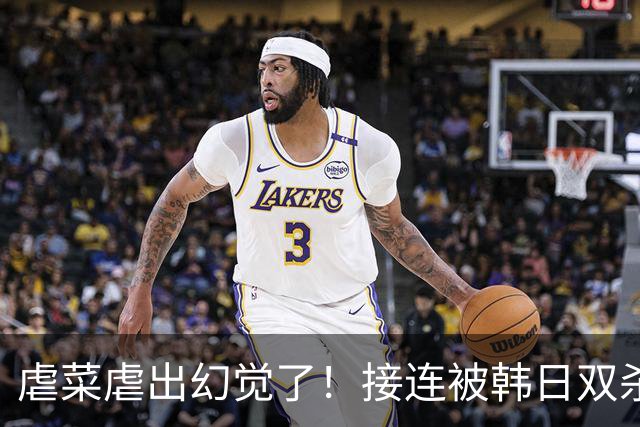 虐菜虐出幻觉了！接连被韩日双杀，中国男篮一短板不改难回亚洲前列
